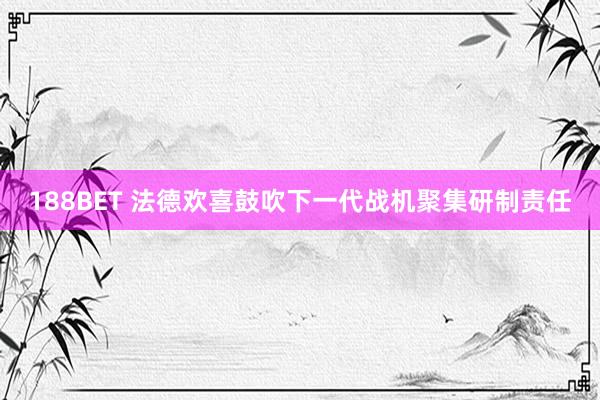 188BET 法德欢喜鼓吹下一代战机聚集研制责任