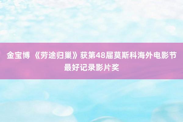 金宝博 《劳途归巢》获第48届莫斯科海外电影节最好记录影片奖