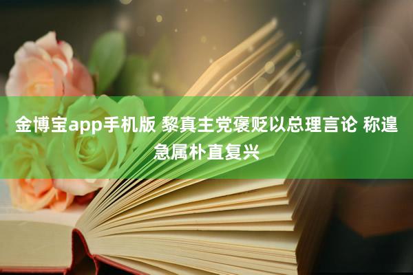 金博宝app手机版 黎真主党褒贬以总理言论 称遑急属朴直复兴