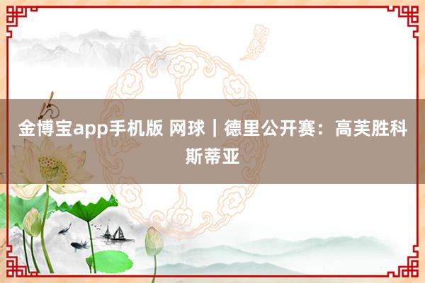 金博宝app手机版 网球｜德里公开赛：高芙胜科斯蒂亚