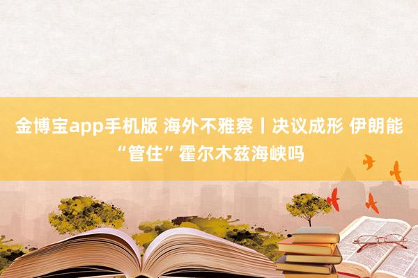 金博宝app手机版 海外不雅察丨决议成形 伊朗能“管住”霍尔木兹海峡吗