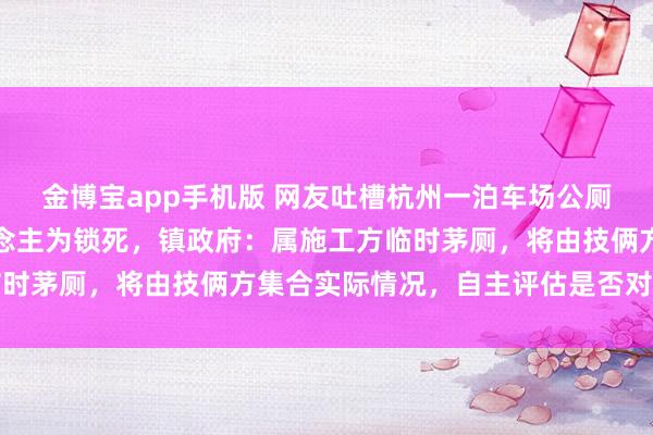 金博宝app手机版 网友吐槽杭州一泊车场公厕纪律王人全，却被东说念主为锁死，镇政府：属施工方临时茅厕，将由技俩方集合实际情况，自主评估是否对外洞开