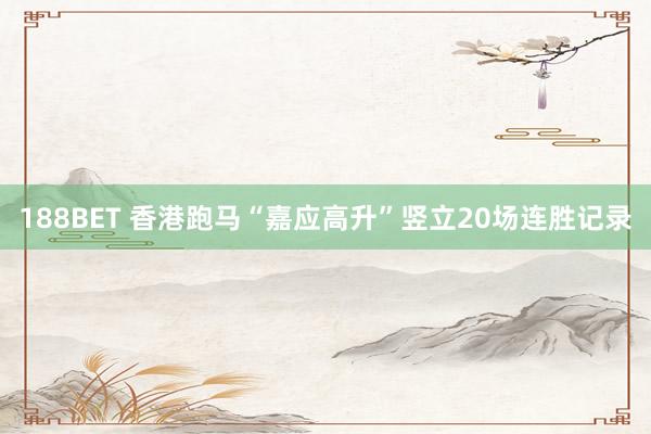 188BET 香港跑马“嘉应高升”竖立20场连胜记录