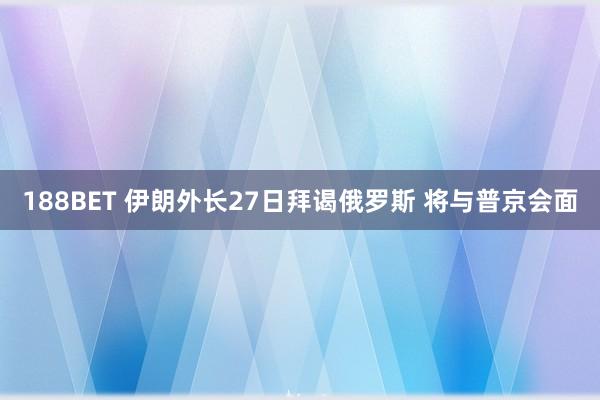 188BET 伊朗外长27日拜谒俄罗斯 将与普京会面