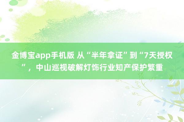 金博宝app手机版 从“半年拿证”到“7天授权”，中山巡视破解灯饰行业知产保护繁重