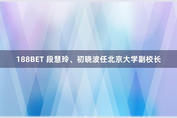 188BET 段慧玲、初晓波任北京大学副校长