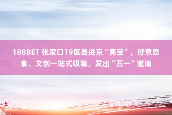 188BET 张家口19区县进京“亮宝”，好意思食、文创一站式吸睛，发出“五一”邀请