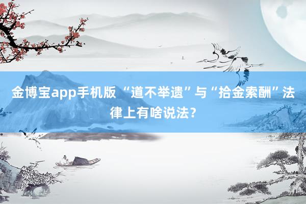 金博宝app手机版 “道不举遗”与“拾金索酬”法律上有啥说法？