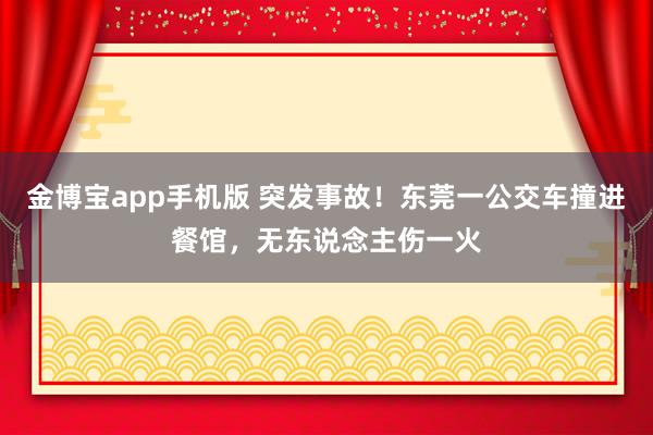 金博宝app手机版 突发事故！东莞一公交车撞进餐馆，无东说念主伤一火
