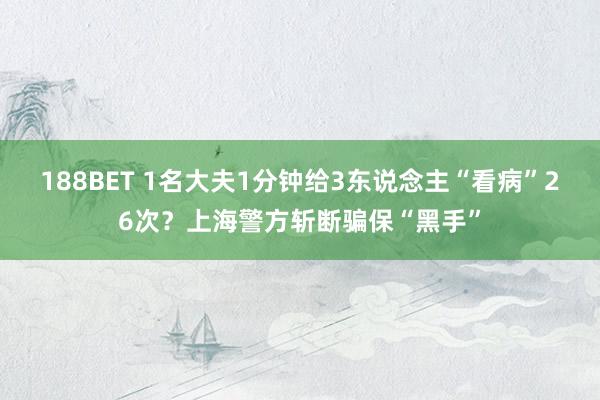 188BET 1名大夫1分钟给3东说念主“看病”26次？上海警方斩断骗保“黑手”
