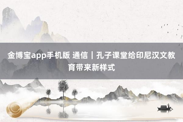 金博宝app手机版 通信｜孔子课堂给印尼汉文教育带来新样式
