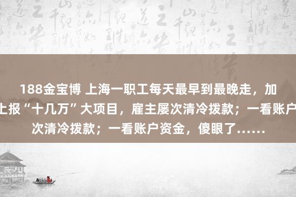 188金宝博 上海一职工每天最早到最晚走，加班从不懊恼，束缚上报“十几万”大项目，雇主屡次清冷拨款；一看账户资金，傻眼了……