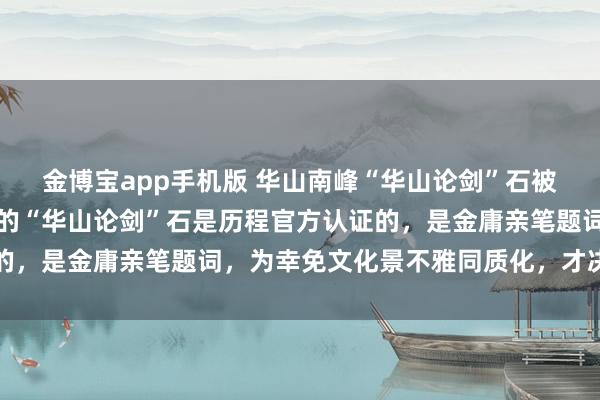 金博宝app手机版 华山南峰“华山论剑”石被吊销，官方回话：北峰的“华山论剑”石是历程官方认证的，是金庸亲笔题词，为幸免文化景不雅同质化，才决定吊销