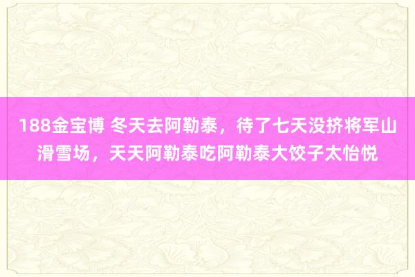188金宝博 冬天去阿勒泰，待了七天没挤将军山滑雪场，天天阿勒泰吃阿勒泰大饺子太怡悦