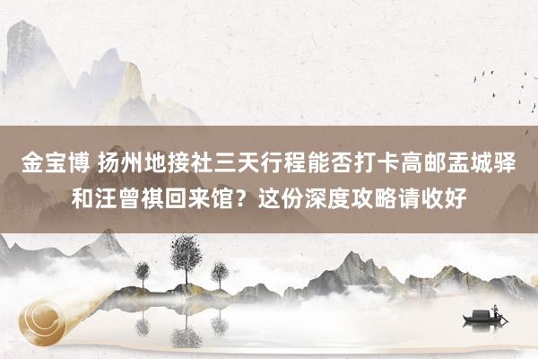 金宝博 扬州地接社三天行程能否打卡高邮盂城驿和汪曾祺回来馆？这份深度攻略请收好