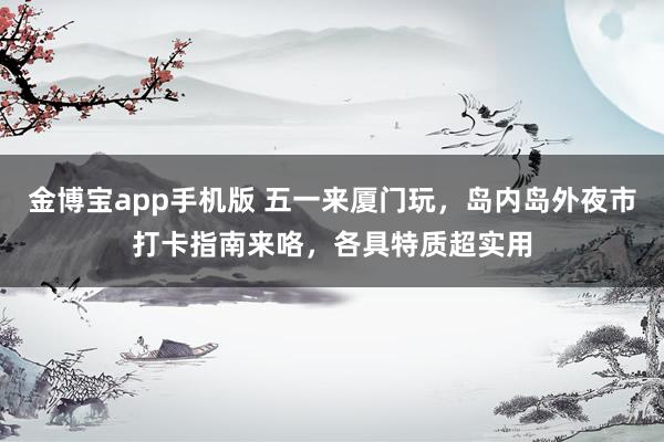 金博宝app手机版 五一来厦门玩，岛内岛外夜市打卡指南来咯，各具特质超实用