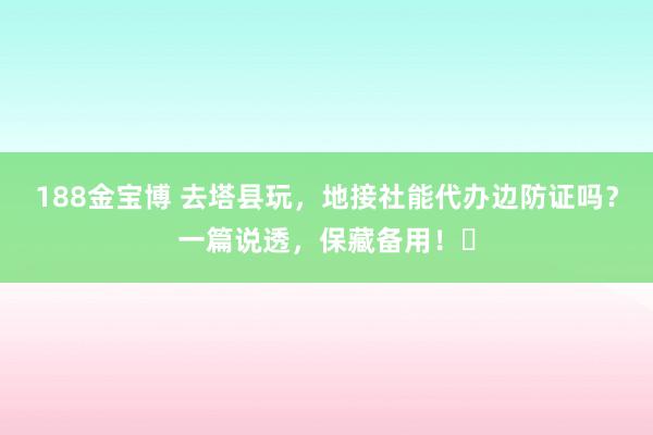 188金宝博 去塔县玩，地接社能代办边防证吗？一篇说透，保藏备用！️