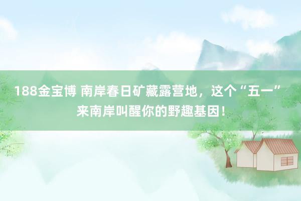 188金宝博 南岸春日矿藏露营地，这个“五一” 来南岸叫醒你的野趣基因！