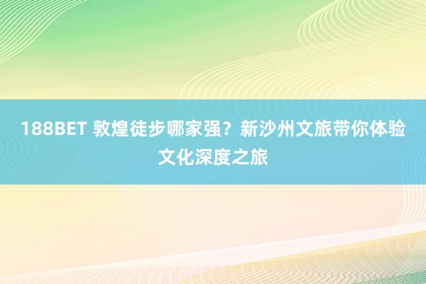 188BET 敦煌徒步哪家强？新沙州文旅带你体验文化深度之旅
