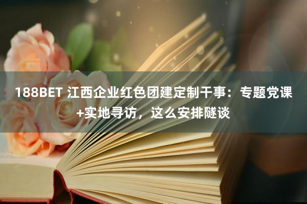 188BET 江西企业红色团建定制干事：专题党课+实地寻访，这么安排隧谈