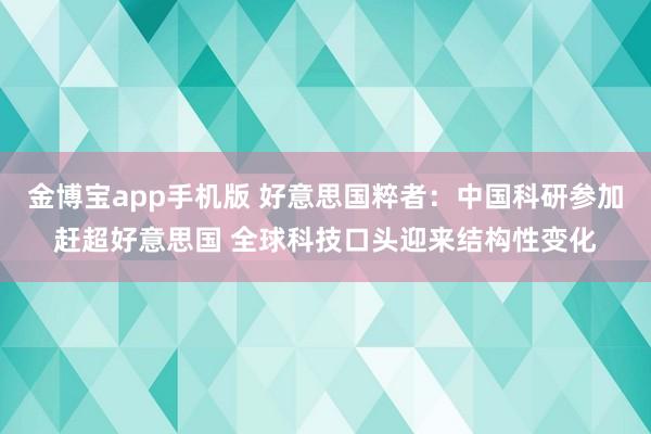 金博宝app手机版 好意思国粹者：中国科研参加赶超好意思国 全球科技口头迎来结构性变化