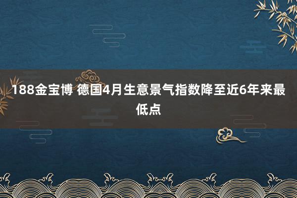 188金宝博 德国4月生意景气指数降至近6年来最低点