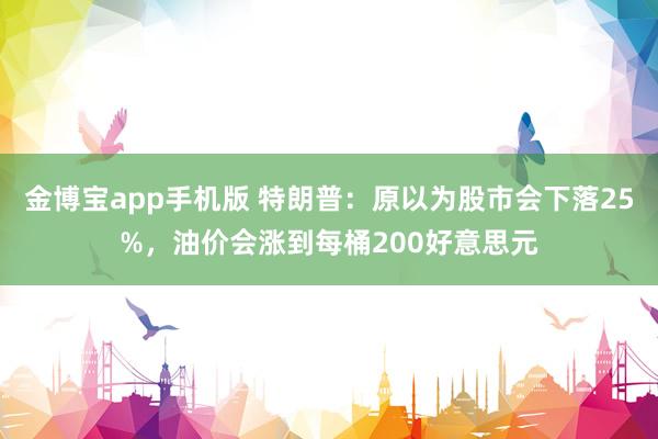 金博宝app手机版 特朗普：原以为股市会下落25%，油价会涨到每桶200好意思元