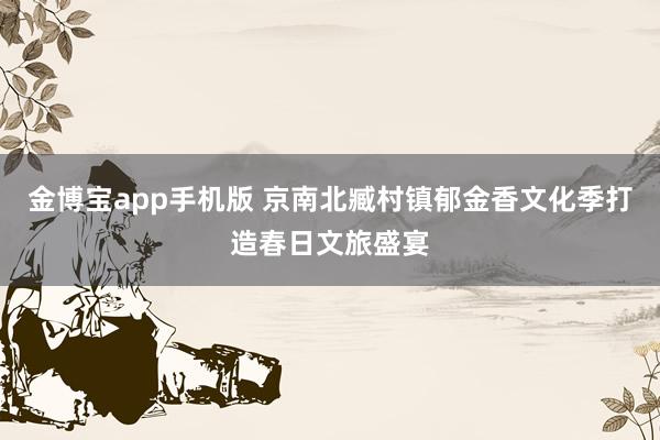 金博宝app手机版 京南北臧村镇郁金香文化季打造春日文旅盛宴