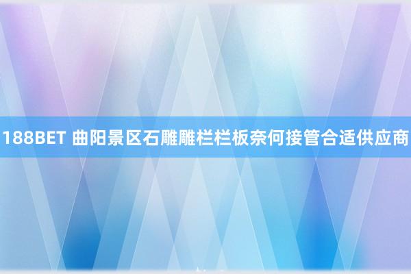 188BET 曲阳景区石雕雕栏栏板奈何接管合适供应商