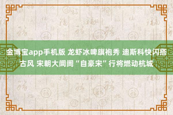 金博宝app手机版 龙虾冰啤旗袍秀 迪斯科快闪搭古风 宋朝大阛阓“自豪宋”行将燃动杭城