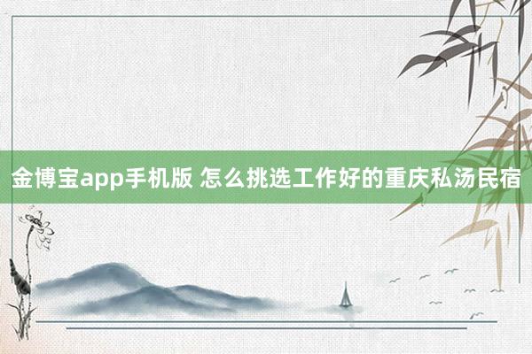 金博宝app手机版 怎么挑选工作好的重庆私汤民宿