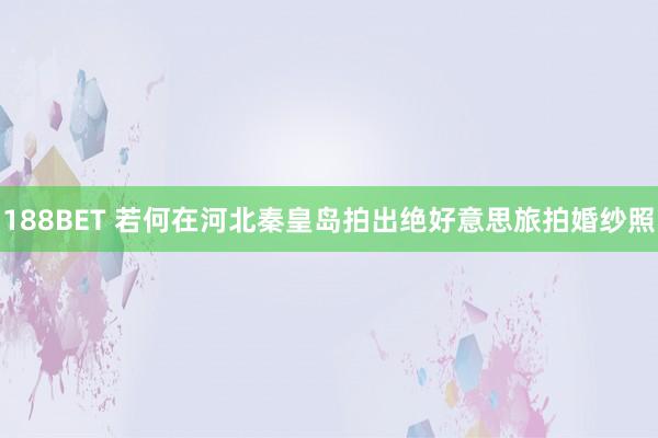 188BET 若何在河北秦皇岛拍出绝好意思旅拍婚纱照