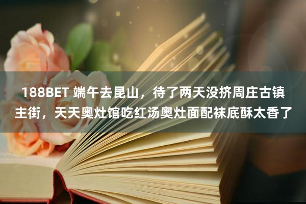 188BET 端午去昆山，待了两天没挤周庄古镇主街，天天奥灶馆吃红汤奥灶面配袜底酥太香了