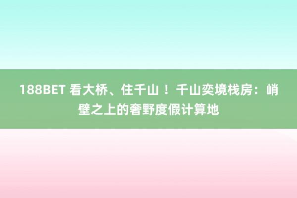 188BET 看大桥、住千山 ！千山奕境栈房：峭壁之上的奢野度假计算地
