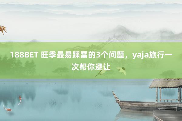 188BET 旺季最易踩雷的3个问题，yaja旅行一次帮你避让
