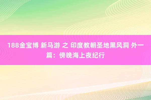 188金宝博 新马游 之 印度教朝圣地黑风洞 外一篇：傍晚海上夜纪行