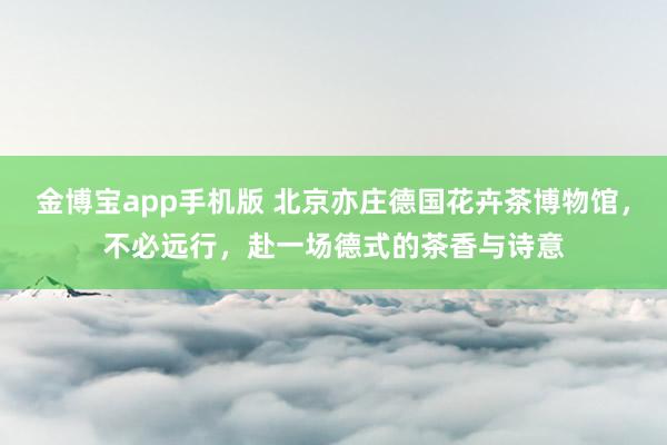 金博宝app手机版 北京亦庄德国花卉茶博物馆，不必远行，赴一场德式的茶香与诗意