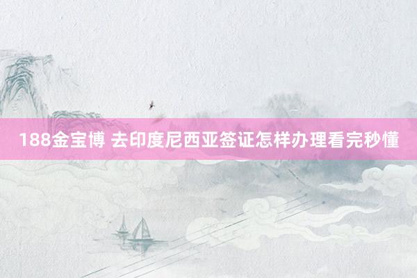 188金宝博 去印度尼西亚签证怎样办理看完秒懂