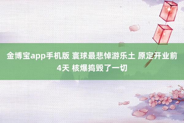 金博宝app手机版 寰球最悲悼游乐土 原定开业前4天 核爆捣毁了一切
