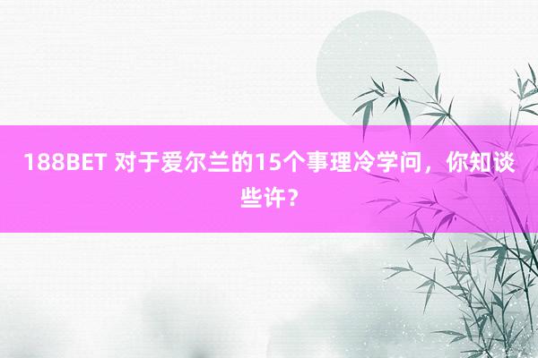 188BET 对于爱尔兰的15个事理冷学问，你知谈些许？