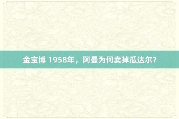 金宝博 1958年，阿曼为何卖掉瓜达尔？