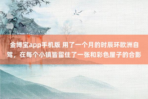 金博宝app手机版 用了一个月的时辰环欧洲自驾，在每个小镇皆留住了一张和彩色屋子的合影