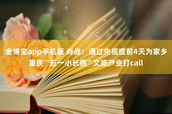 金博宝app手机版 肖战：通过央视提前4天为家乡重庆“五一小长假”文旅产业打call