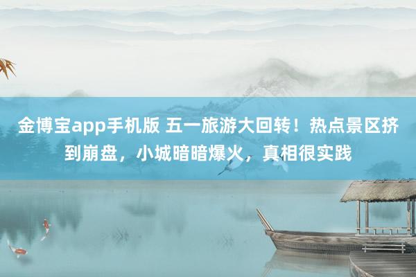 金博宝app手机版 五一旅游大回转！热点景区挤到崩盘，小城暗暗爆火，真相很实践
