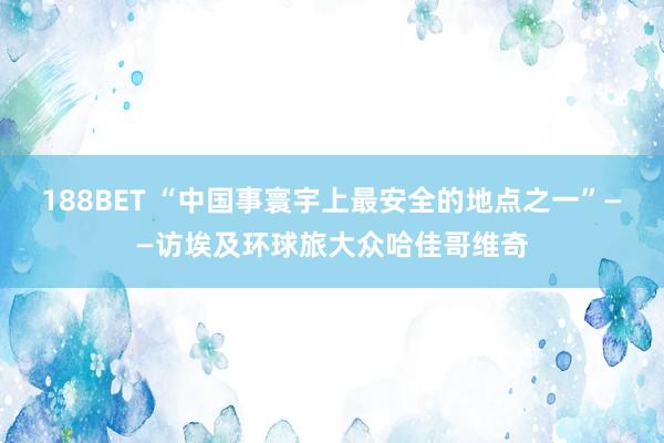 188BET “中国事寰宇上最安全的地点之一”——访埃及环球旅大众哈佳哥维奇