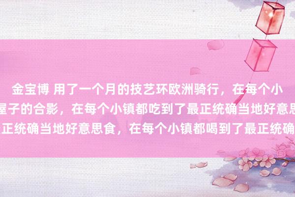 金宝博 用了一个月的技艺环欧洲骑行，在每个小镇都留住了一张和彩色屋子的合影，在每个小镇都吃到了最正统确当地好意思食，在每个小镇都喝到了最正统确当地咖啡