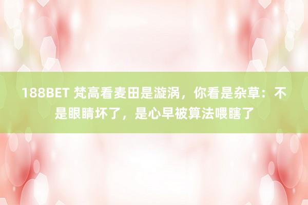 188BET 梵高看麦田是漩涡，你看是杂草：不是眼睛坏了，是心早被算法喂瞎了
