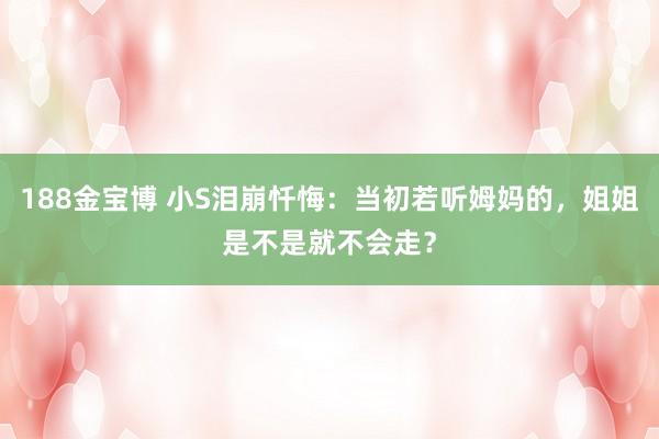 188金宝博 小S泪崩忏悔：当初若听姆妈的，姐姐是不是就不会走？