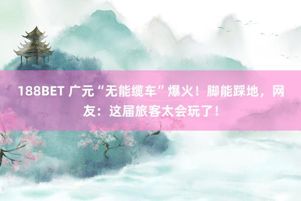 188BET 广元“无能缆车”爆火！脚能踩地，网友：这届旅客太会玩了！