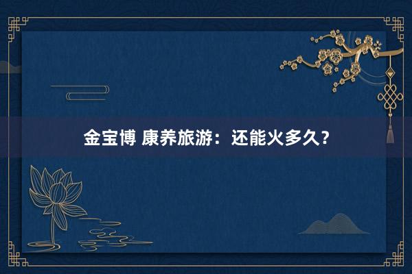 金宝博 康养旅游：还能火多久？